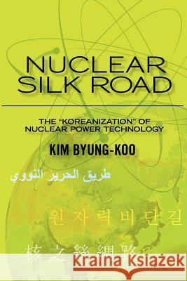 Nuclear Silk Road: Koreanization of Nuclear Power Technology Dr Kim Byung-Koo 9781456422585