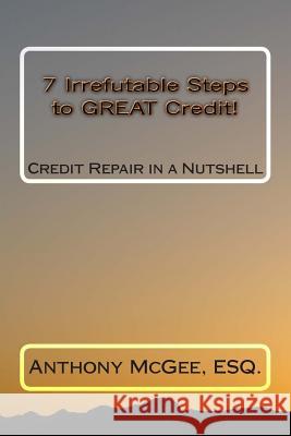 7 Irrefutable Steps to GREAT Credit: Credit Repair in a Nutshell McGee Esq, Anthony 9781456432768 Createspace