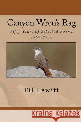 Canyon Wren's Rag: Fifty Years of Selected Poems 1960-2010 Fil Lewitt 9781456437824