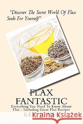 Flax Fantastic: An Amazing book dedicated to helping you understand flax & how to eat flax to revolutionize your health. Jones, Ken 9781456439828 Createspace