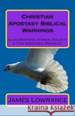Christian Apostasy Biblical Warnings: Is Unconditional Eternal Security a True Scriptural Principle? James M. Lowrance 9781456442187 North Light Books