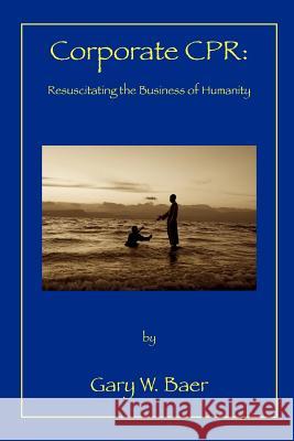 Corporate CPR: Resuscitating the Business of Humanity Gary W. Baer 9781456451820 Createspace