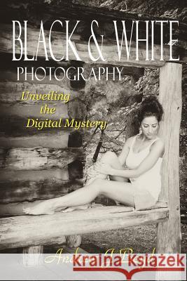 Black & White Photography: Unveiling The Digital Mystery Boyd, Andrew J. 9781456453794 Createspace