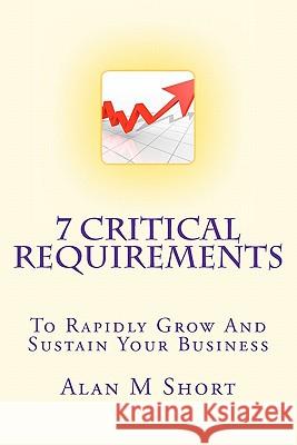 7 Critical Requirements: To Rapidly Grow And Sustain Your Business Short, Alan M. 9781456456214 Createspace