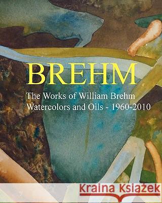 Brehm: The Works of William Brehm - Watercolours and Oils - 1960-2010 William Allen Brehm 9781456458812