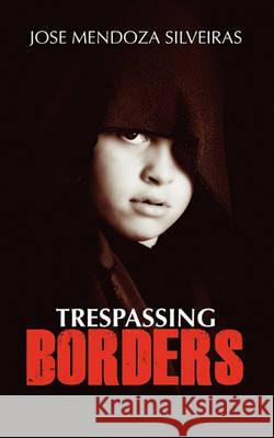 Trespassing Borders Jose Mendoza-Silveiras 9781456459017