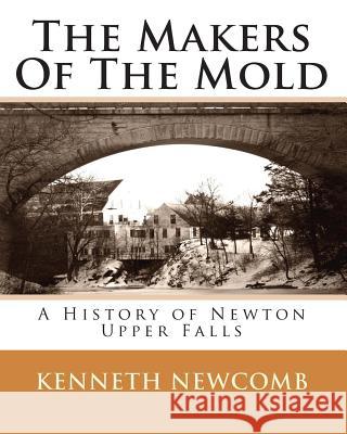 The Makers Of The Mold: A History of Newton Upper Falls Newcomb, Kenneth W. 9781456459970 Createspace