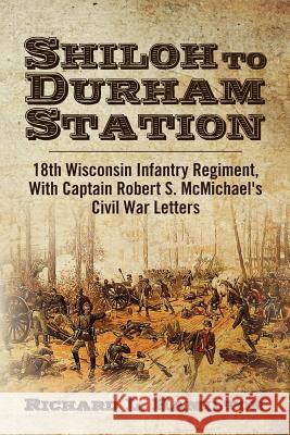 Shiloh to Durham Station: 18th Wisconsin Infantry Regiment, With Captain Robert S. McMichael's Civil War Letters Hamilton, Richard L. 9781456460495 Createspace