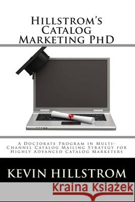 Hillstrom's Catalog Marketing PhD: A Doctorate Program in Multi-Channel Catalog Mailing Strategy for Highly Advanced Catalog Marketers Kevin Hillstrom 9781456463076