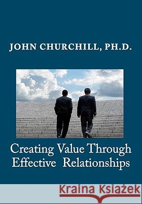 Creating Value through Effective Relationships Churchill, John E. 9781456469788 Createspace
