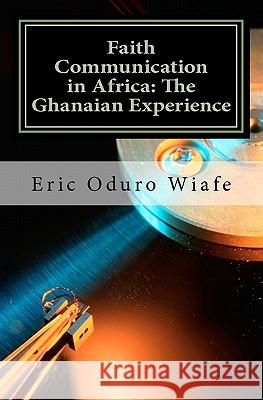 Faith Communication in Africa: The Ghanaian Experience Dr Eric Oduro Wiafe 9781456472702 Createspace