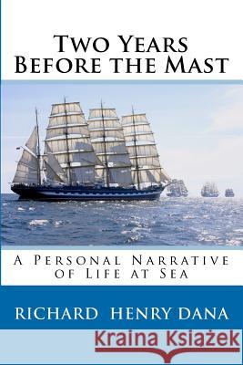 Two Years Before the Mast: A Personal Narrative of Life at Sea Richard Henry Dana 9781456472825 Createspace