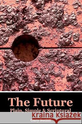 The Future: Plain, Simple & Scriptural Gary C. Sutliff 9781456478773 Createspace