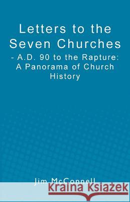 Letters to the Seven Churches: - A.D. 90 to the Rapture: A Panorama of Church History Jim McConnell 9781456481131