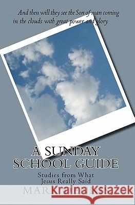A Sunday School Guide: Studies from What Jesus Really Said Mark F. Dennis 9781456483319 Createspace