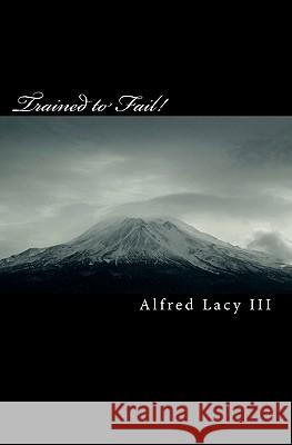 Trained to Fail!: How Can A Failure, Teach Someone How To Be A Winner? Lacy III, Alfred L. 9781456483944 Createspace