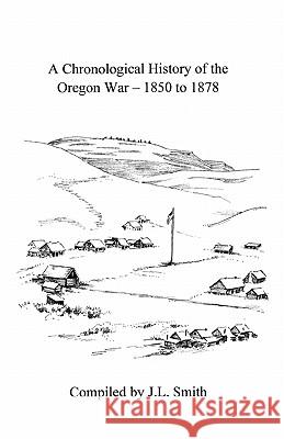 A Chronological History of the Oregon War - 1850-1878 J. L. Smith Emily Schultz 9781456485993 Createspace