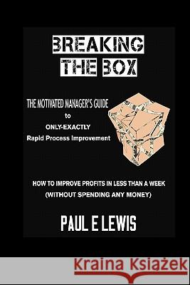 Breaking the Box: The Motivated Manager's Guide to Only-Exactly Rapid Process Improvement Paul E. Lewis 9781456487140 
