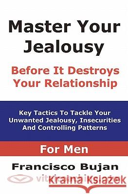 Master Your Jealousy Before It Destroys Your Relationship - For Men: Key Tactics To Tackle Your Unwanted Jealousy, Insecurities And Controlling Patter Bujan, Francisco 9781456492496 Createspace