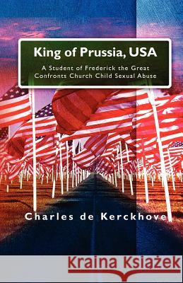 King of Prussia, USA: A Student of Frederick the Great Confronts Church Child Sexual Abuse Charles D 9781456493264