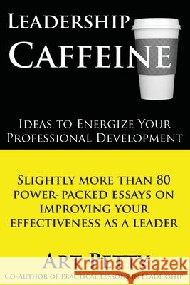 Leadership Caffeine-Ideas to Energize Your Professional Development: Slightly More than 80 Power-Packed Essays on Improving Your Effectiveness as a Le Petty, Art 9781456493875