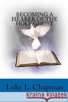 Becoming A Hearer Of The Holy Ghost Chapman, Luke L. 9781456496180 Createspace