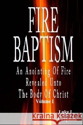 Fire Baptism: An Anointing Of Fire Revealed Unto The Body Of Christ Chapman, Luke L. 9781456496210