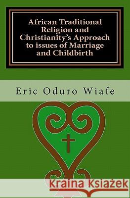 African Traditional Religion and Christianity's Approach to issues of Marriage and Childbirth Wiafe, Eric Oduro 9781456498504 Createspace