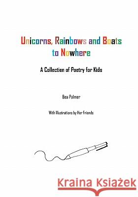 Unicorns, Rainbows and Boats to Nowhere: A Collection of Poetry for Kids Bea Palmer 9781456503260 Createspace