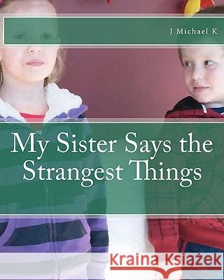 My Sister Says the Strangest Things J. Michael K 9781456505103 Createspace