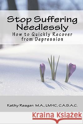 Stop Suffering Needlessly: How to Quickly Recover from Depression Kathy Reagan 9781456505585 Createspace