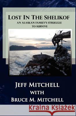 Lost in the Shelikof: An Alaskan Family's Struggle to Survive Jeffrey Bruce Mitchell Bruce Marvin Mitchell 9781456505844