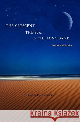 The Crescent, The Sea, & The Long Sand: Poems and Stories Lemons, David K. 9781456508784