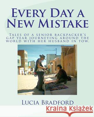 Every Day a New Mistake: Tales of a senior backpacker's gap year journeying around the world with her husband in tow Bradford, Lucia 9781456509613 Createspace