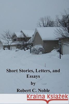 Short Stories, Letters, and Essays by Robert C. Noble Robert C. Noble 9781456513344 Createspace