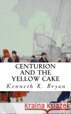 Centurion and the Yellow Cake Kenneth R. Bryan 9781456514563 Createspace