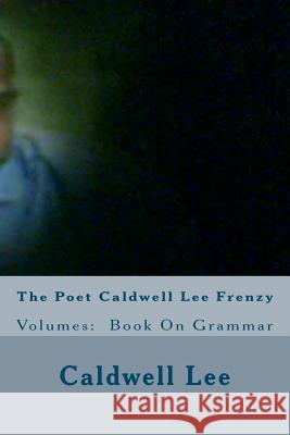 The Poet Caldwell Lee Frenzy: Volumes: Book On Grammar Lee, Caldwell 9781456518370 Createspace