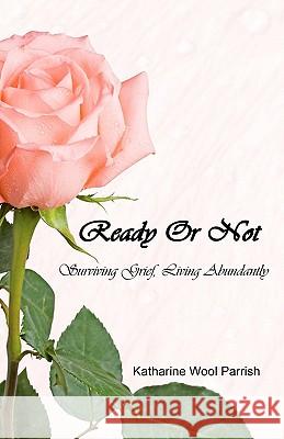 Ready or Not: Surviving Grief, Living Abundantly Katharine Wool Parrish 9781456520793