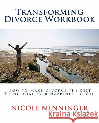 Transforming Divorce Workbook: How to Make Divorce the Best Thing that Ever Happened to You Nenninger, Nicole 9781456522322 Createspace