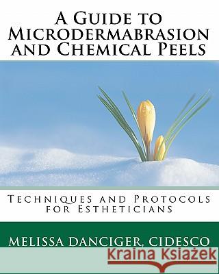 A Guide to Microdermabrasion and Chemical Peels: Techniques and Protocols for Estheticians Melissa Dancige 9781456522575 Createspace