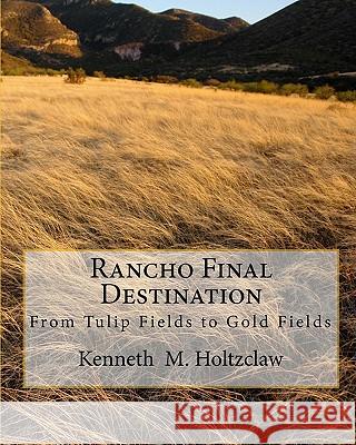 Rancho Final Destination: From Tulip Fields to Gold Fields Kenneth M. Holtzclaw 9781456523206