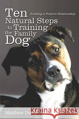 Ten Natural Steps to Training the Family Dog: Building a Positive Relationship Matthew P. Duffy 9781456526306