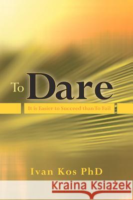 To Dare: It is Easier to Succeed than To Fail Kos Phd, Ivan 9781456535964 Createspace
