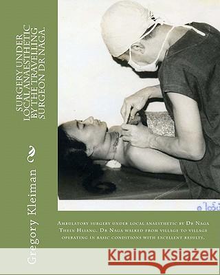 Surgery under local anaesthetic by the travelling surgeon Dr Naga.: Ambulatory surgery under local anaesthetic by Dr Naga Thein Hliang. Dr Naga walked Rudolph, Heiko 9781456542382