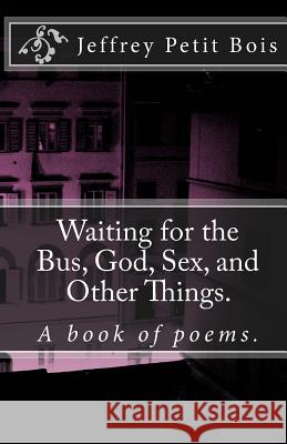 Waiting for the Bus, God, Sex, and Other Things. Jeffrey Petit-Bois 9781456545475 Createspace