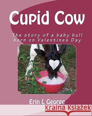 Cupid Cow: The story of a baby bull born on Valentines Day George, Erin L. 9781456546229 Createspace