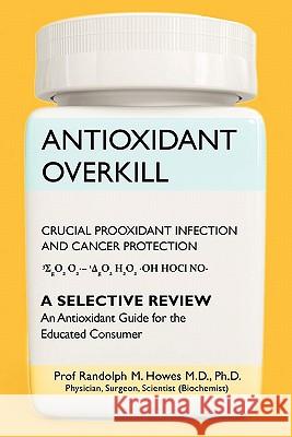 Antioxidant Overkill: Crucial Prooxidant Infection and Cancer Protection Phd Prof Randolph M. Howe 9781456547523 Createspace