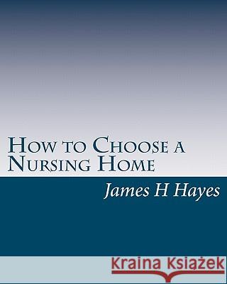 How to Choose a Nursing Home James H., Sr. Hayes 9781456547998 Createspace