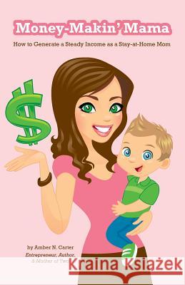 Money-Makin' Mama: How to Generate a Steady Income as a Stay-at-Home Mom Carter, Amber N. 9781456549077