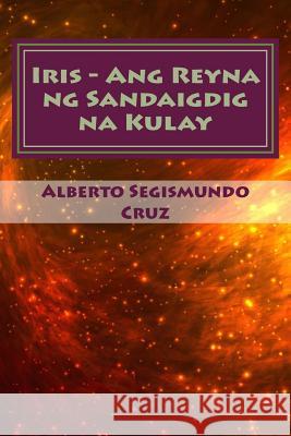 Iris - Ang Reyna Ng Sandaigdig Na Kulay: MGA Piling Maiikling Kuwento Alberto Segismundo Cruz Kaibigan Books 9781456556549